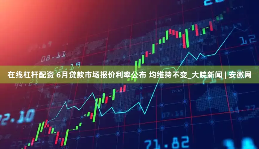 在线杠杆配资 6月贷款市场报价利率公布 均维持不变_大皖新闻 | 安徽网
