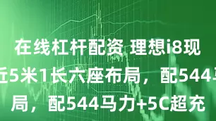 在线杠杆配资 理想i8现身街头，近5米1长六座布局，配544马力+5C超充