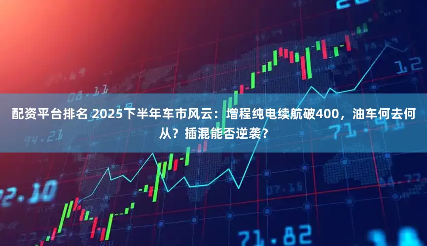 配资平台排名 2025下半年车市风云：增程纯电续航破400，油车何去何从？插混能否逆袭？
