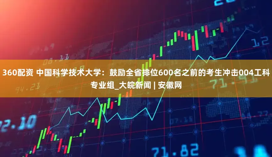 360配资 中国科学技术大学：鼓励全省排位600名之前的考生冲击004工科专业组_大皖新闻 | 安徽网