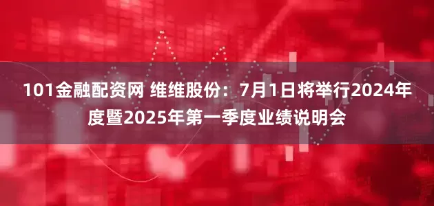 101金融配资网 维维股份：7月1日将举行2024年度暨2025年第一季度业绩说明会