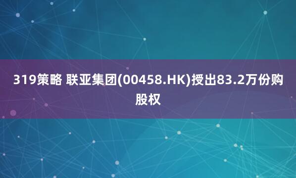 319策略 联亚集团(00458.HK)授出83.2万份购股权
