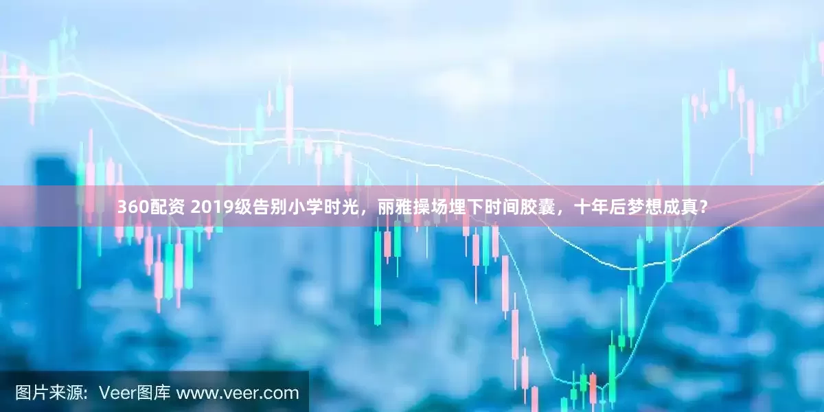 360配资 2019级告别小学时光，丽雅操场埋下时间胶囊，十年后梦想成真？