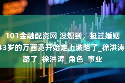 101金融配资网 没想到，挺过婚姻7年之痒，43岁的万茜竟开始走上坡路了_徐洪涛_角色_事业