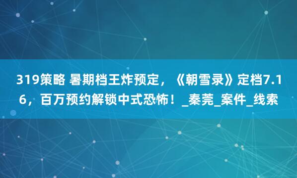 319策略 暑期档王炸预定，《朝雪录》定档7.16，百万预约解锁中式恐怖！_秦莞_案件_线索