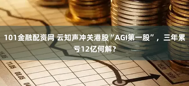 101金融配资网 云知声冲关港股“AGI第一股”，三年累亏12亿何解？