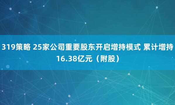319策略 25家公司重要股东开启增持模式 累计增持16.38亿元（附股）