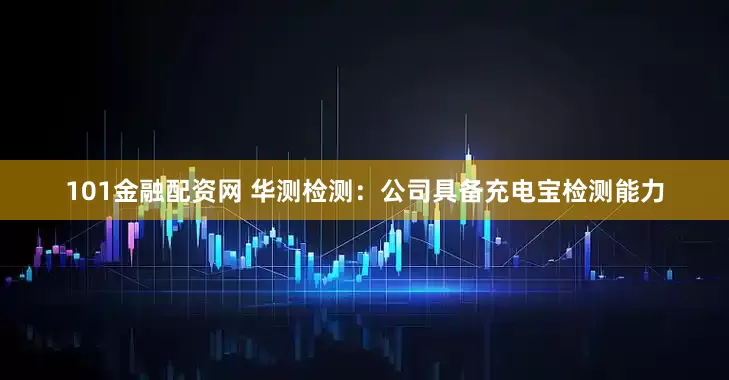 101金融配资网 华测检测：公司具备充电宝检测能力