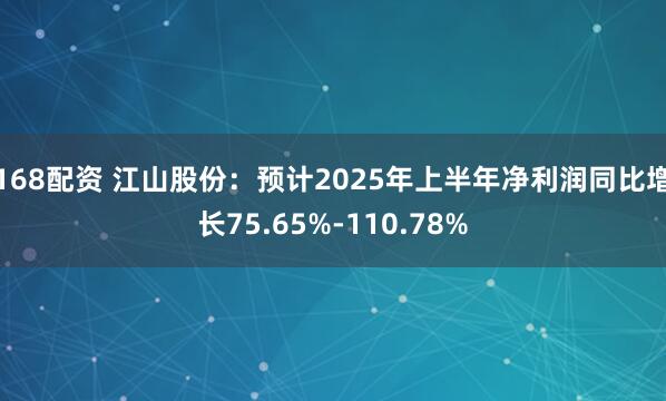 168配资 江山股份：预计2025年上半年净利润同比增长75.65%-110.78%