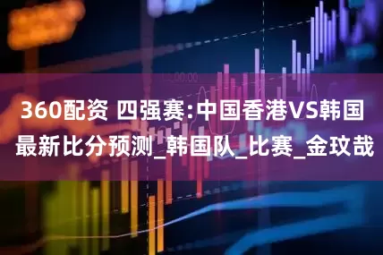 360配资 四强赛:中国香港VS韩国 最新比分预测_韩国队_比赛_金玟哉