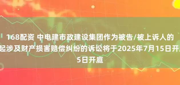 168配资 中电建市政建设集团作为被告/被上诉人的1起涉及财产损害赔偿纠纷的诉讼将于2025年7月15日开庭