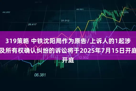 319策略 中铁沈阳局作为原告/上诉人的1起涉及所有权确认纠纷的诉讼将于2025年7月15日开庭