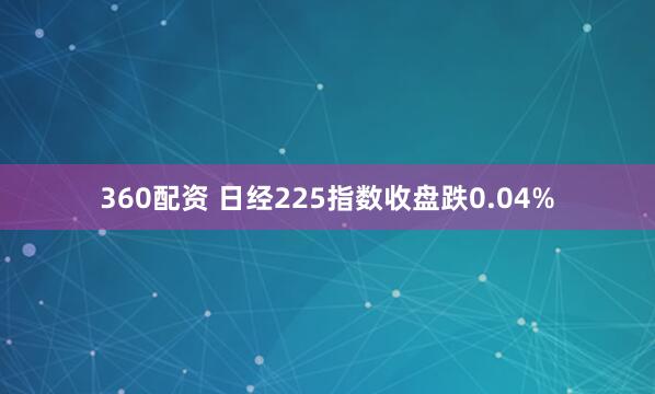 360配资 日经225指数收盘跌0.04%
