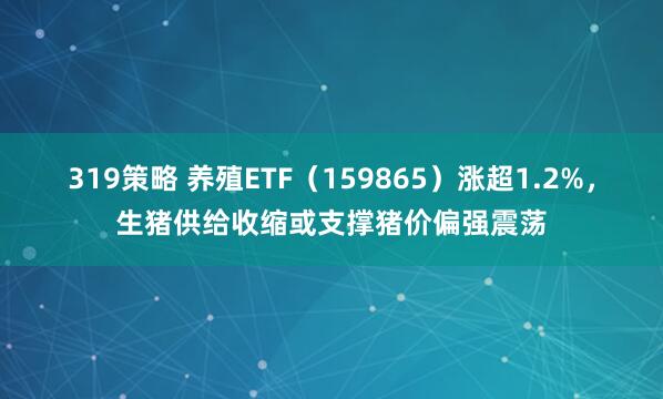 319策略 养殖ETF（159865）涨超1.2%，生猪供给收缩或支撑猪价偏强震荡