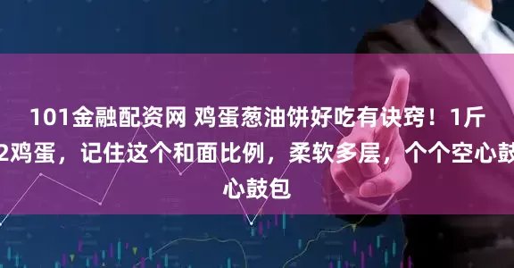 101金融配资网 鸡蛋葱油饼好吃有诀窍！1斤面2鸡蛋，记住这个和面比例，柔软多层，个个空心鼓包