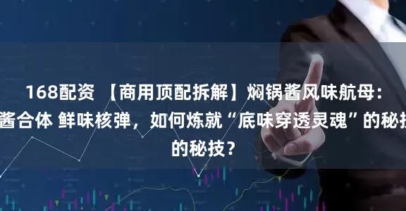 168配资 【商用顶配拆解】焖锅酱风味航母：八酱合体 鲜味核弹，如何炼就“底味穿透灵魂”的秘技？