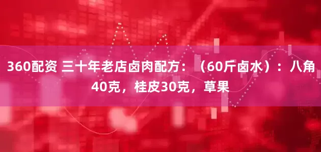 360配资 三十年老店卤肉配方：（60斤卤水）：八角40克，桂皮30克，草果