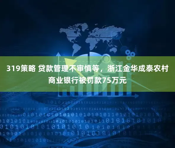 319策略 贷款管理不审慎等，浙江金华成泰农村商业银行被罚款75万元