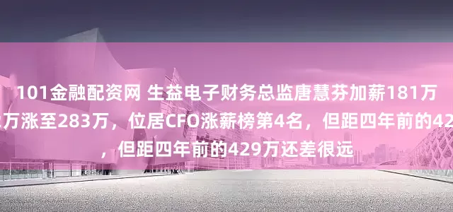 101金融配资网 生益电子财务总监唐慧芬加薪181万，年薪从102万涨至283万，位居CFO涨薪榜第4名，但距四年前的429万还差很远