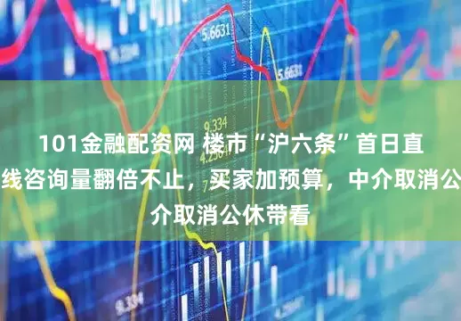 101金融配资网 楼市“沪六条”首日直击：热线咨询量翻倍不止，买家加预算，中介取消公休带看