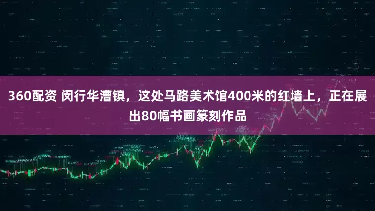 360配资 闵行华漕镇，这处马路美术馆400米的红墙上，正在展出80幅书画篆刻作品