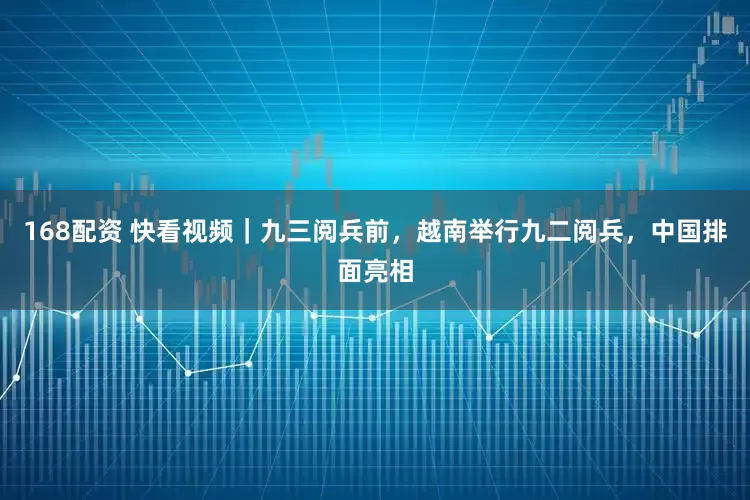 168配资 快看视频｜九三阅兵前，越南举行九二阅兵，中国排面亮相