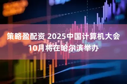 策略盈配资 2025中国计算机大会10月将在哈尔滨举办