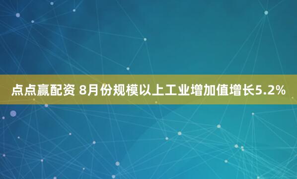 点点赢配资 8月份规模以上工业增加值增长5.2%