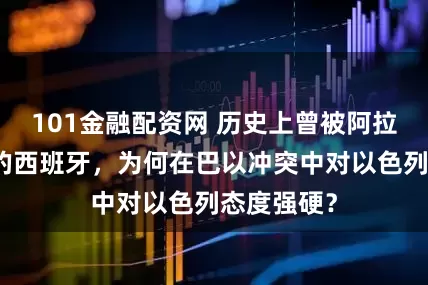 101金融配资网 历史上曾被阿拉伯人征服的西班牙，为何在巴以冲突中对以色列态度强硬？
