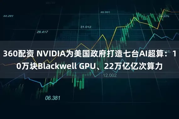 360配资 NVIDIA为美国政府打造七台AI超算：10万块Blackwell GPU、22万亿亿次算力