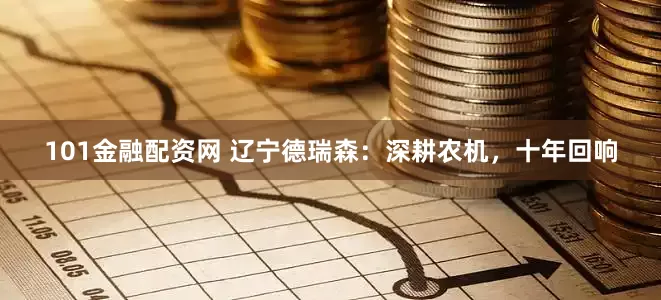 101金融配资网 辽宁德瑞森：深耕农机，十年回响