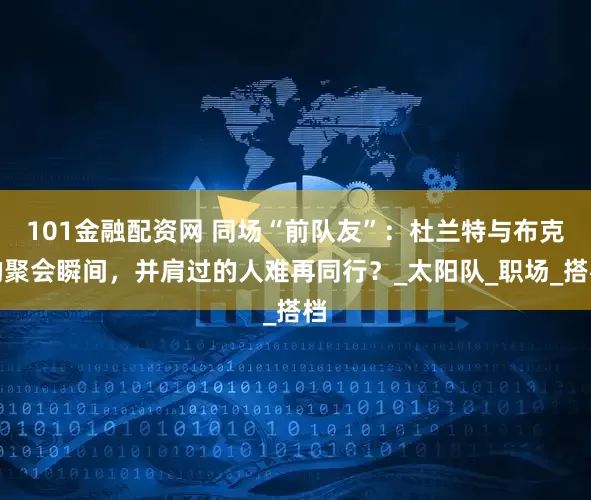 101金融配资网 同场“前队友”：杜兰特与布克的聚会瞬间，并肩过的人难再同行？_太阳队_职场_搭档