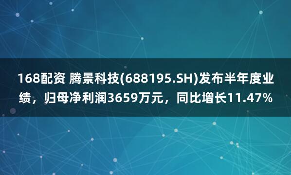 168配资 腾景科技(688195.SH)发布半年度业绩，归母净利润3659万元，同比增长11.47%