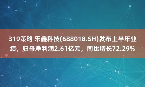 319策略 乐鑫科技(688018.SH)发布上半年业绩，归母净利润2.61亿元，同比增长72.29%