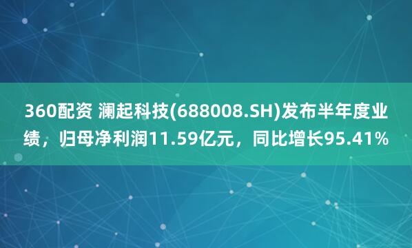 360配资 澜起科技(688008.SH)发布半年度业绩，归母净利润11.59亿元，同比增长95.41%