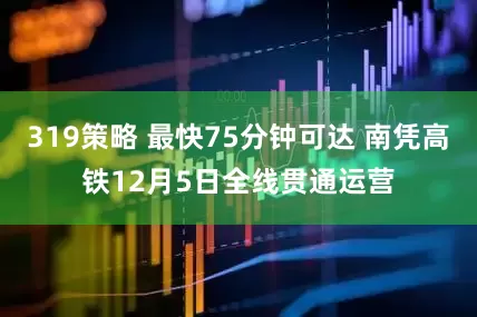 319策略 最快75分钟可达 南凭高铁12月5日全线贯通运营