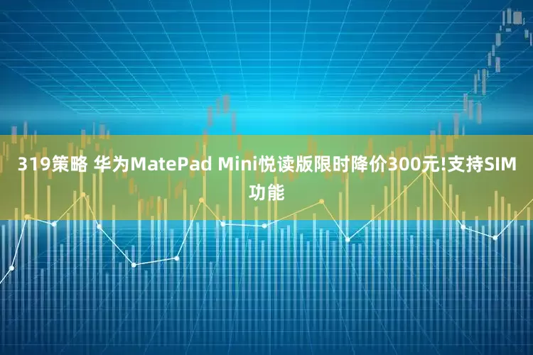 319策略 华为MatePad Mini悦读版限时降价300元!支持SIM功能