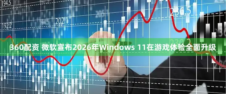 360配资 微软宣布2026年Windows 11在游戏体验全面升级