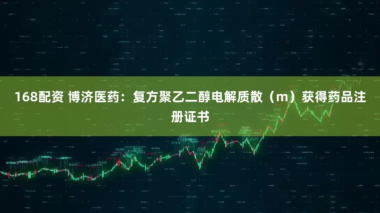 168配资 博济医药：复方聚乙二醇电解质散（m）获得药品注册证书