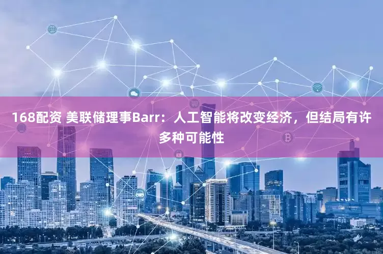 168配资 美联储理事Barr：人工智能将改变经济，但结局有许多种可能性