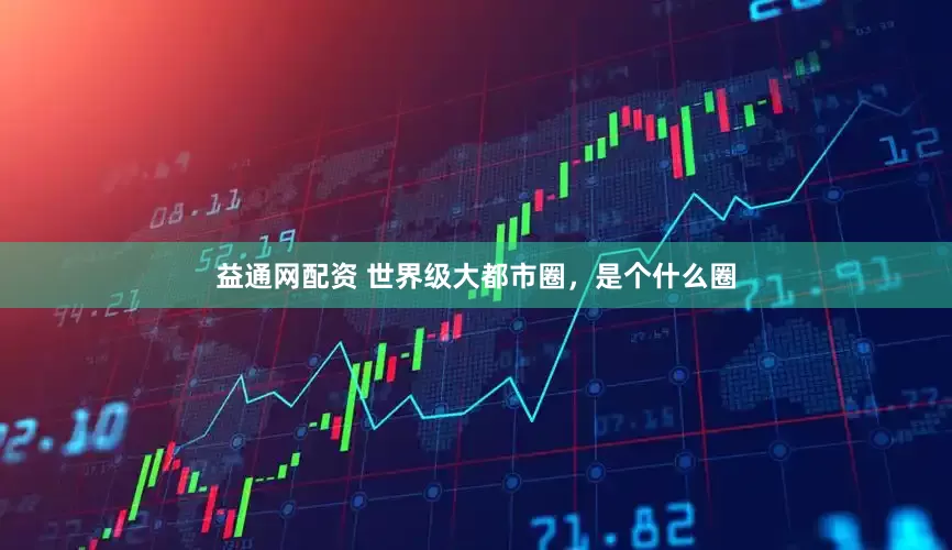 益通网配资 世界级大都市圈，是个什么圈
