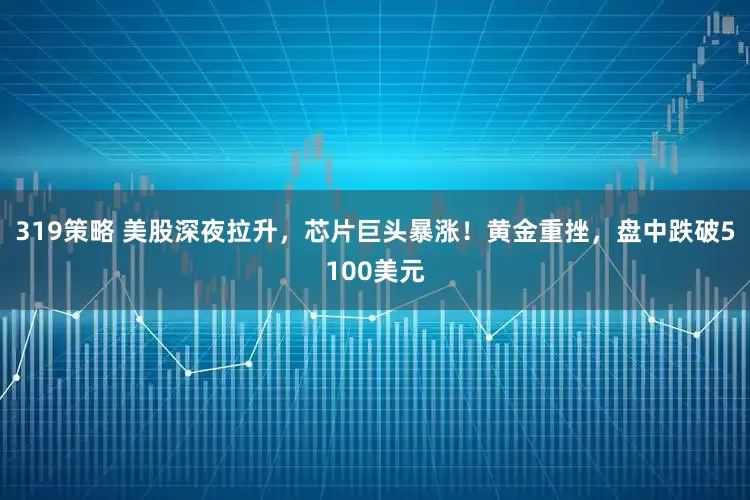 319策略 美股深夜拉升，芯片巨头暴涨！黄金重挫，盘中跌破5100美元