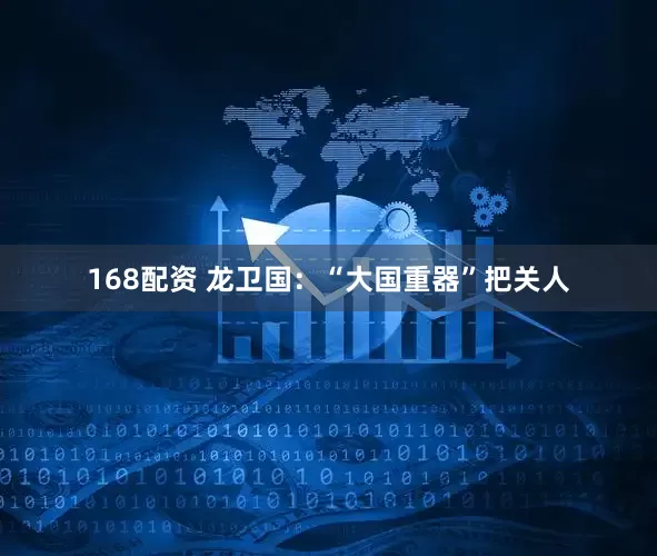 168配资 龙卫国：“大国重器”把关人