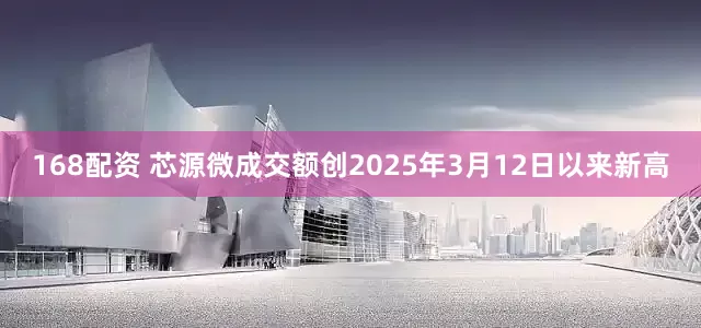 168配资 芯源微成交额创2025年3月12日以来新高