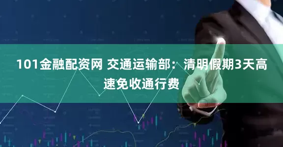 101金融配资网 交通运输部：清明假期3天高速免收通行费