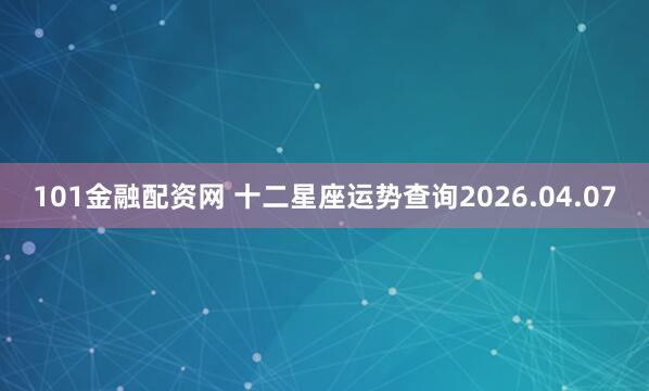 101金融配资网 十二星座运势查询2026.04.07