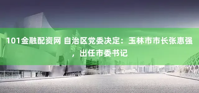 101金融配资网 自治区党委决定：玉林市市长张惠强，出任市委书记