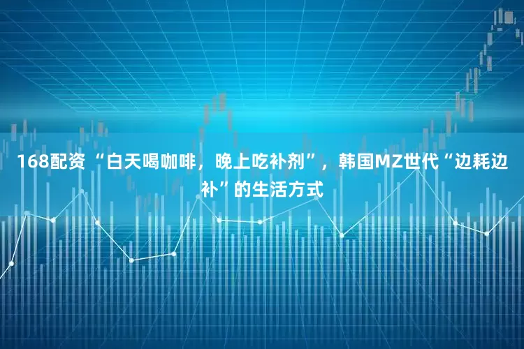 168配资 “白天喝咖啡，晚上吃补剂”，韩国MZ世代“边耗边补”的生活方式