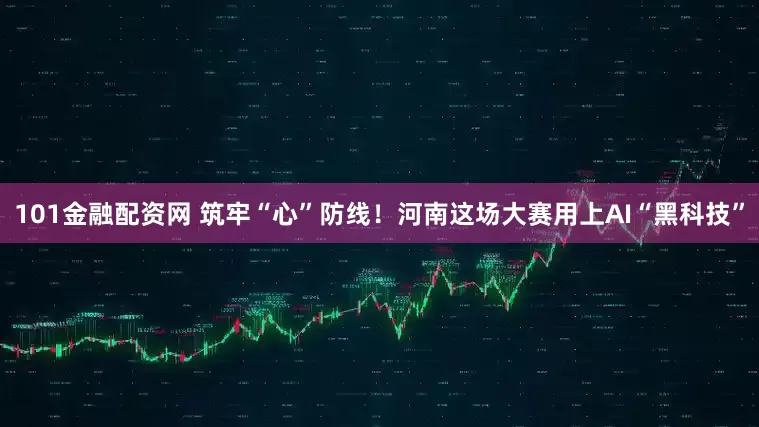 101金融配资网 筑牢“心”防线!河南这场大赛用上AI“黑科技”