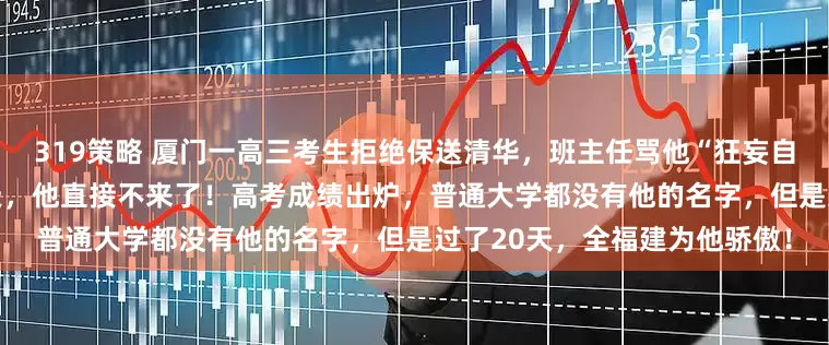 319策略 厦门一高三考生拒绝保送清华,班主任骂他“狂妄自大”!到了高考冲刺前100天,他直接不来了!高考成绩出炉,普通大学都没有他的名字,但是过了20天,全福建为他骄傲!